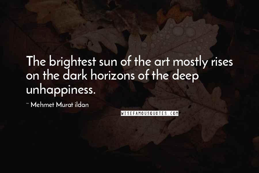 Mehmet Murat Ildan Quotes: The brightest sun of the art mostly rises on the dark horizons of the deep unhappiness.