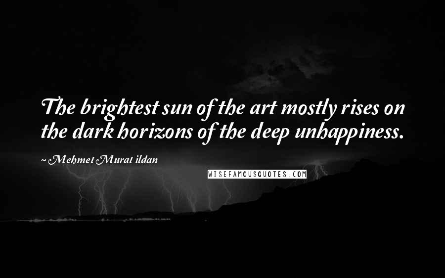 Mehmet Murat Ildan Quotes: The brightest sun of the art mostly rises on the dark horizons of the deep unhappiness.