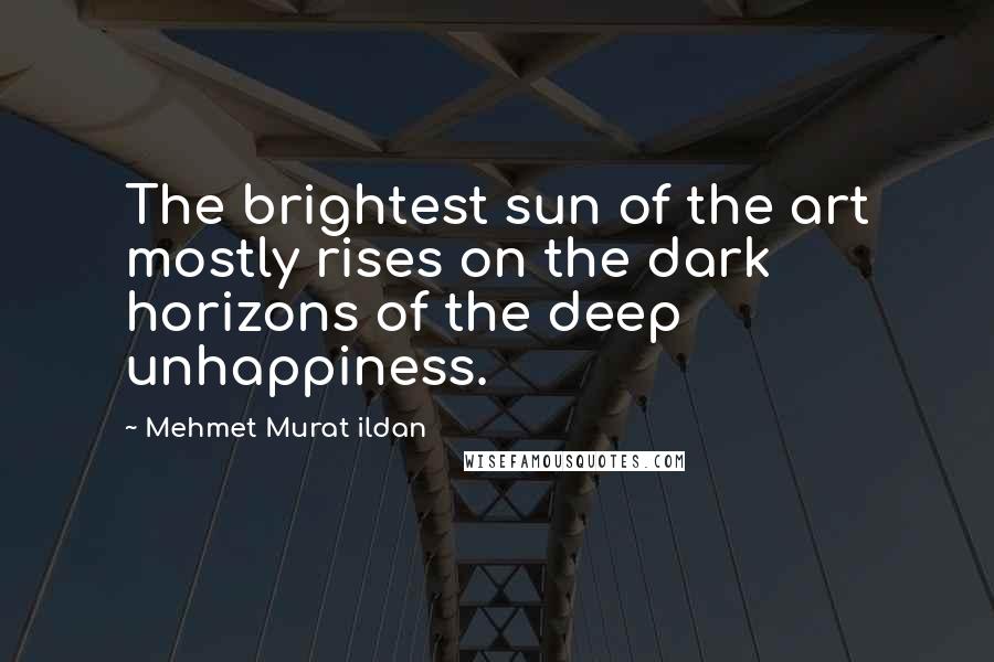 Mehmet Murat Ildan Quotes: The brightest sun of the art mostly rises on the dark horizons of the deep unhappiness.