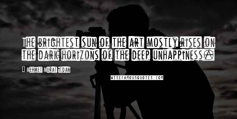 Mehmet Murat Ildan Quotes: The brightest sun of the art mostly rises on the dark horizons of the deep unhappiness.