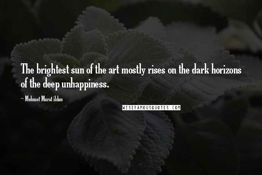 Mehmet Murat Ildan Quotes: The brightest sun of the art mostly rises on the dark horizons of the deep unhappiness.