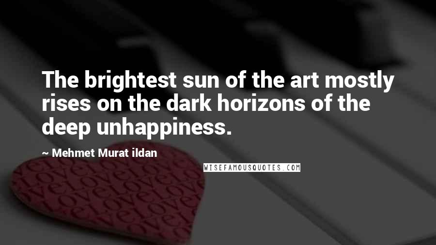 Mehmet Murat Ildan Quotes: The brightest sun of the art mostly rises on the dark horizons of the deep unhappiness.