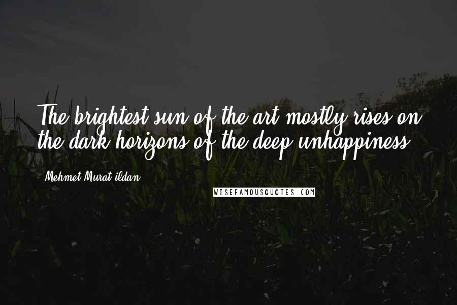 Mehmet Murat Ildan Quotes: The brightest sun of the art mostly rises on the dark horizons of the deep unhappiness.