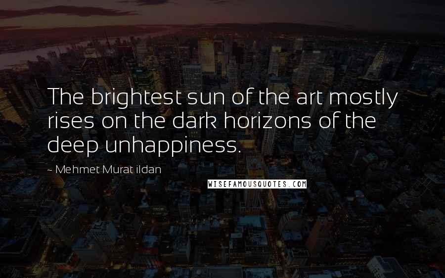 Mehmet Murat Ildan Quotes: The brightest sun of the art mostly rises on the dark horizons of the deep unhappiness.