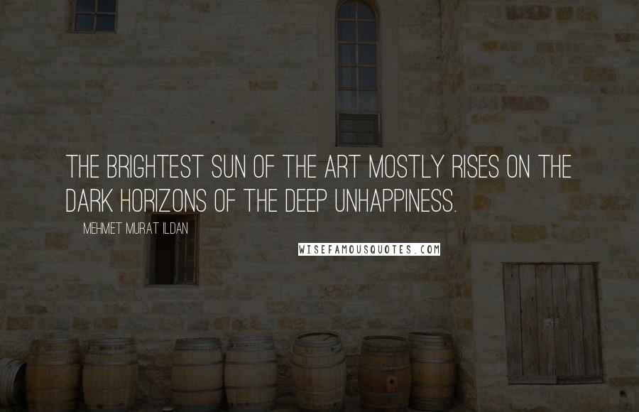 Mehmet Murat Ildan Quotes: The brightest sun of the art mostly rises on the dark horizons of the deep unhappiness.