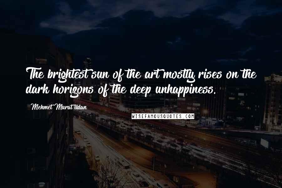 Mehmet Murat Ildan Quotes: The brightest sun of the art mostly rises on the dark horizons of the deep unhappiness.