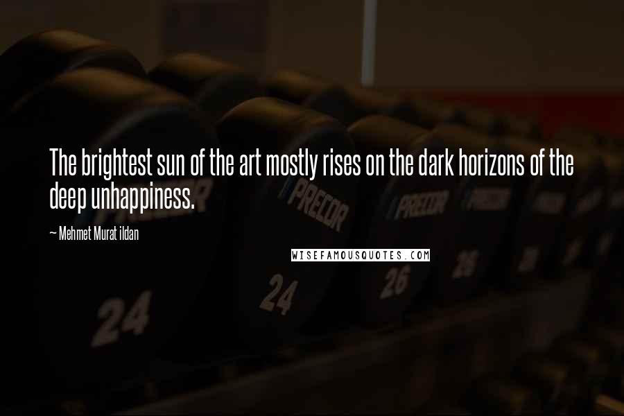 Mehmet Murat Ildan Quotes: The brightest sun of the art mostly rises on the dark horizons of the deep unhappiness.