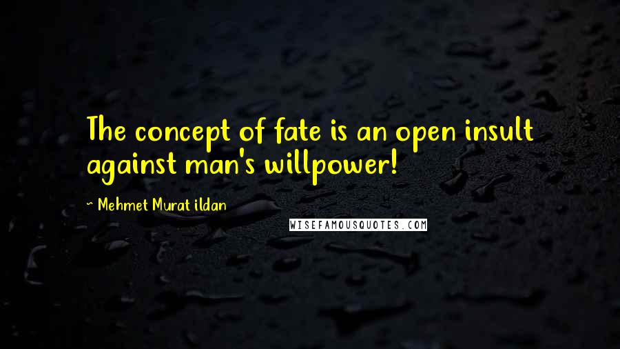 Mehmet Murat Ildan Quotes: The concept of fate is an open insult against man's willpower!