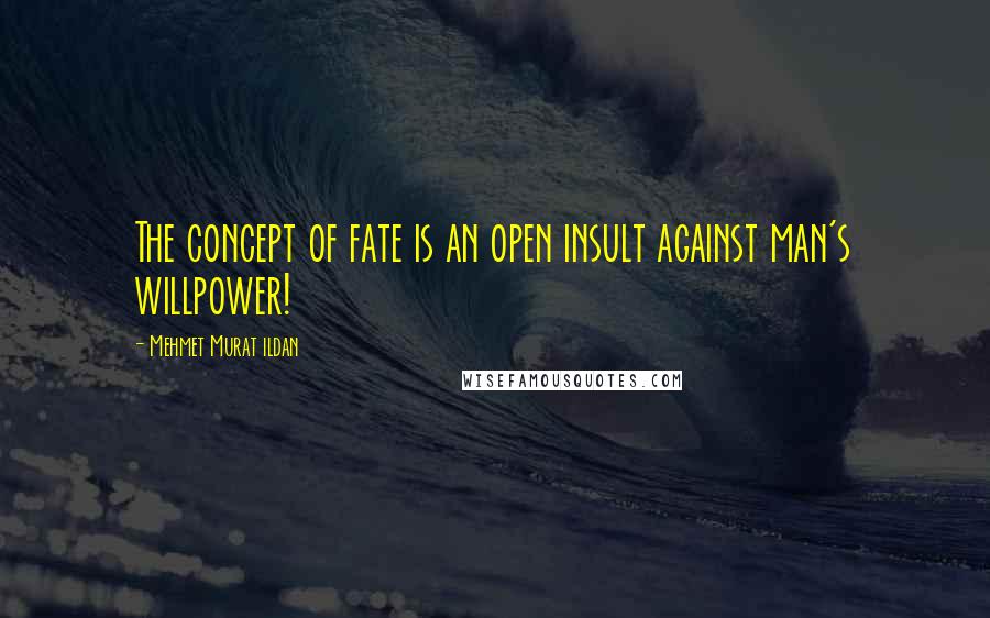 Mehmet Murat Ildan Quotes: The concept of fate is an open insult against man's willpower!