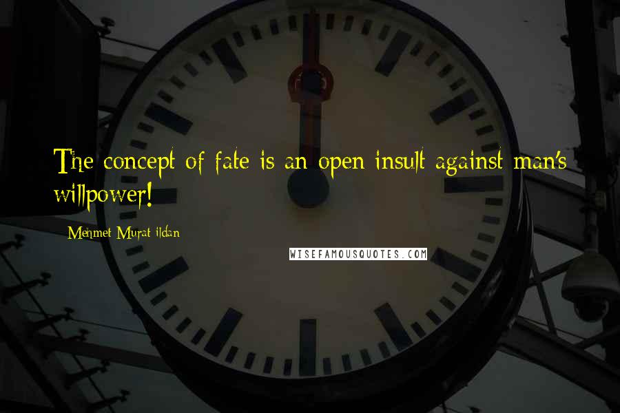 Mehmet Murat Ildan Quotes: The concept of fate is an open insult against man's willpower!