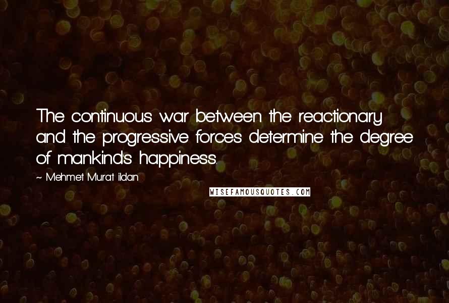 Mehmet Murat Ildan Quotes: The continuous war between the reactionary and the progressive forces determine the degree of mankind's happiness.