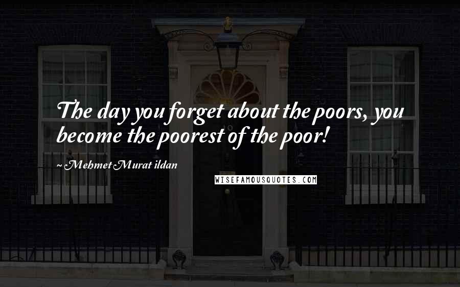 Mehmet Murat Ildan Quotes: The day you forget about the poors, you become the poorest of the poor!