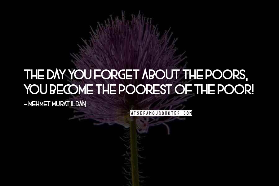 Mehmet Murat Ildan Quotes: The day you forget about the poors, you become the poorest of the poor!