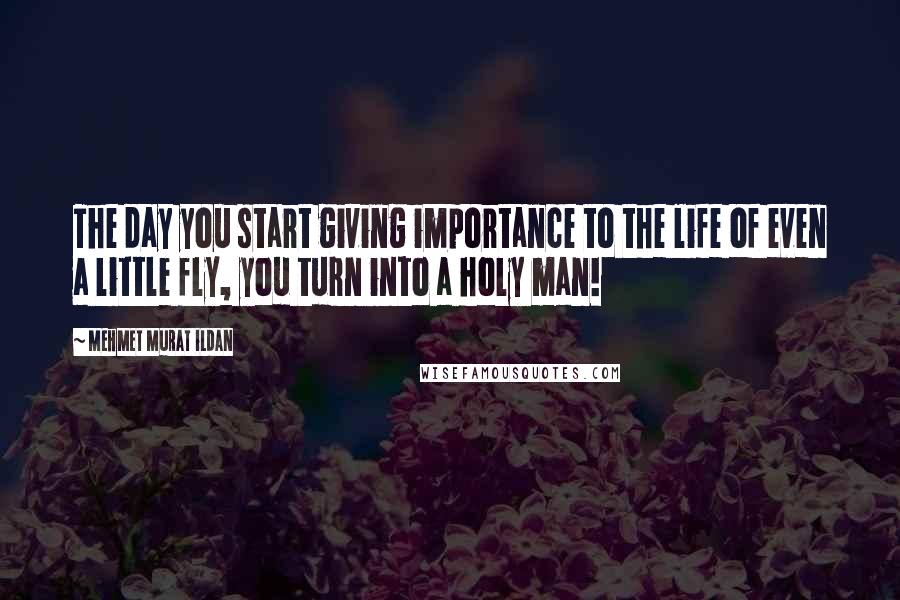 Mehmet Murat Ildan Quotes: The day you start giving importance to the life of even a little fly, you turn into a holy man!