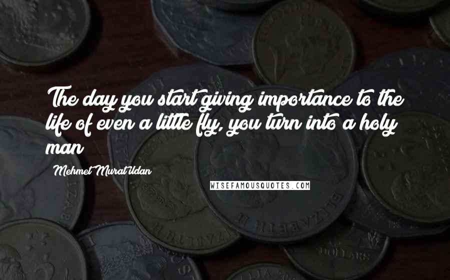 Mehmet Murat Ildan Quotes: The day you start giving importance to the life of even a little fly, you turn into a holy man!