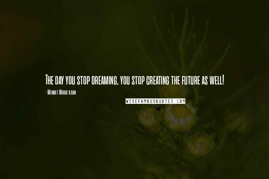 Mehmet Murat Ildan Quotes: The day you stop dreaming, you stop creating the future as well!