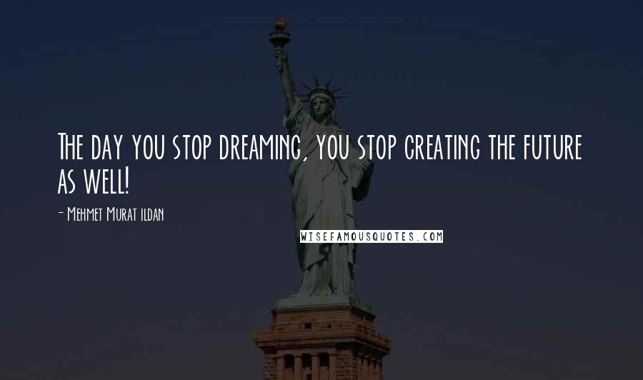 Mehmet Murat Ildan Quotes: The day you stop dreaming, you stop creating the future as well!