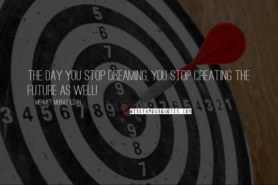 Mehmet Murat Ildan Quotes: The day you stop dreaming, you stop creating the future as well!