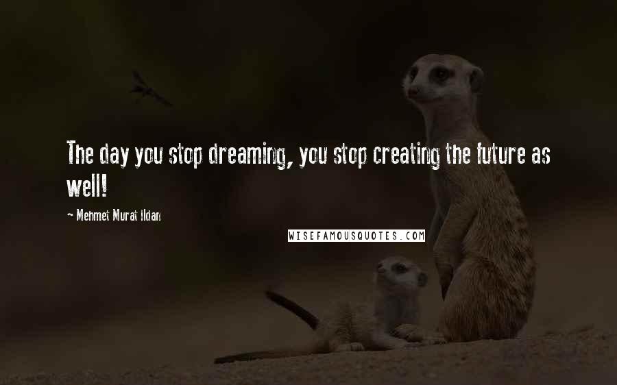 Mehmet Murat Ildan Quotes: The day you stop dreaming, you stop creating the future as well!