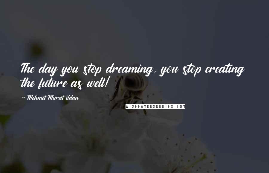 Mehmet Murat Ildan Quotes: The day you stop dreaming, you stop creating the future as well!