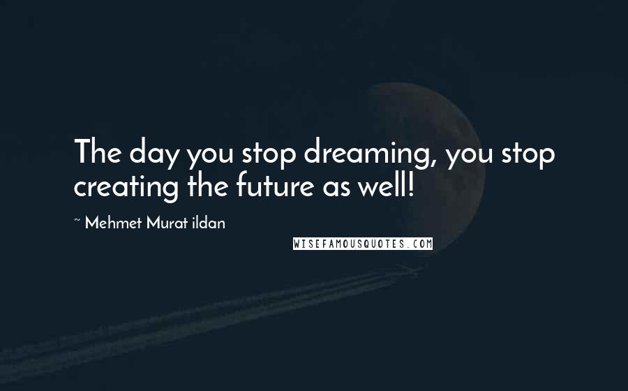 Mehmet Murat Ildan Quotes: The day you stop dreaming, you stop creating the future as well!