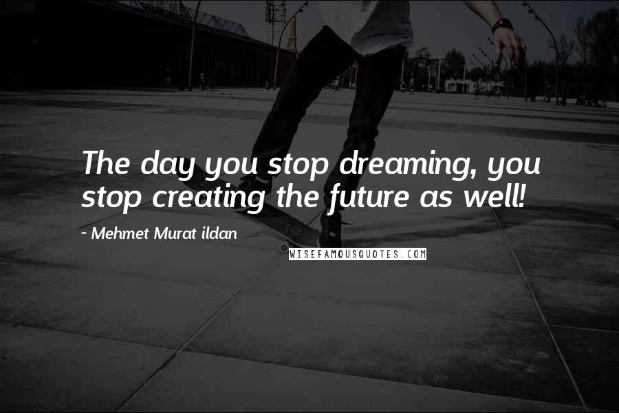 Mehmet Murat Ildan Quotes: The day you stop dreaming, you stop creating the future as well!