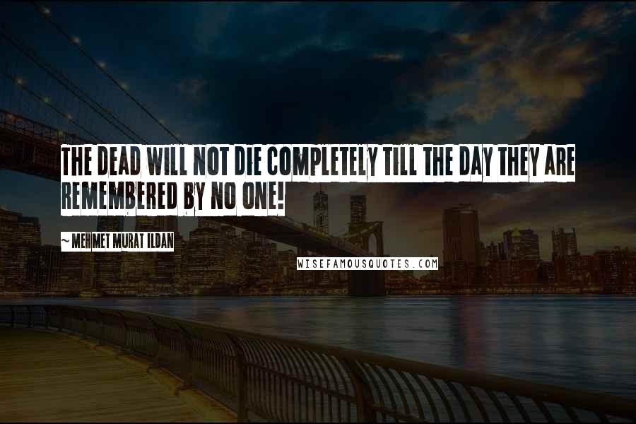 Mehmet Murat Ildan Quotes: The dead will not die completely till the day they are remembered by no one!