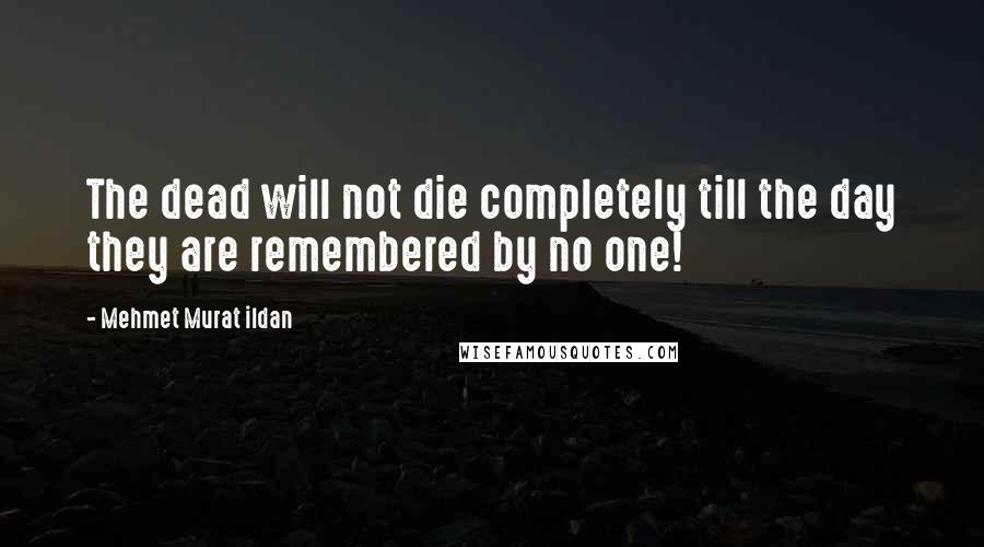 Mehmet Murat Ildan Quotes: The dead will not die completely till the day they are remembered by no one!