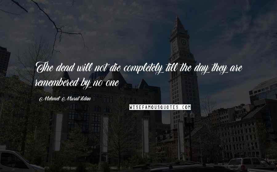 Mehmet Murat Ildan Quotes: The dead will not die completely till the day they are remembered by no one!