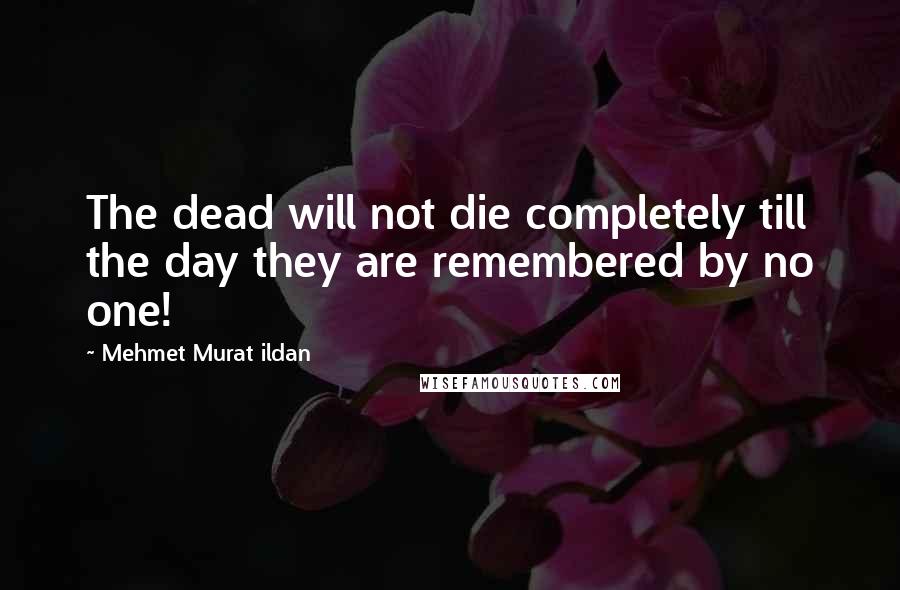 Mehmet Murat Ildan Quotes: The dead will not die completely till the day they are remembered by no one!