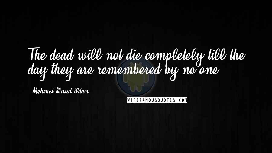 Mehmet Murat Ildan Quotes: The dead will not die completely till the day they are remembered by no one!