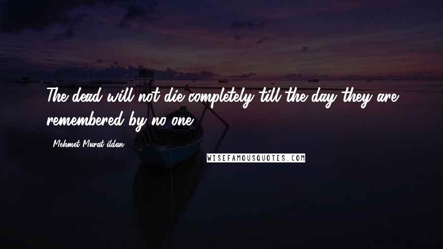 Mehmet Murat Ildan Quotes: The dead will not die completely till the day they are remembered by no one!