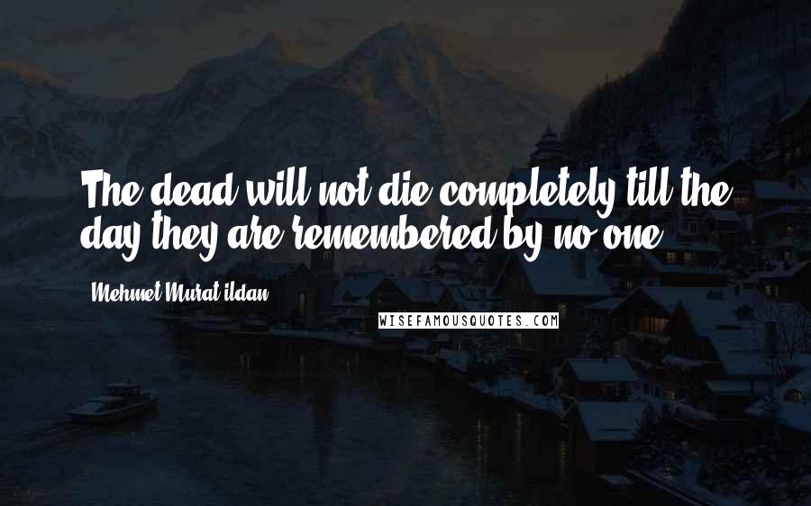 Mehmet Murat Ildan Quotes: The dead will not die completely till the day they are remembered by no one!