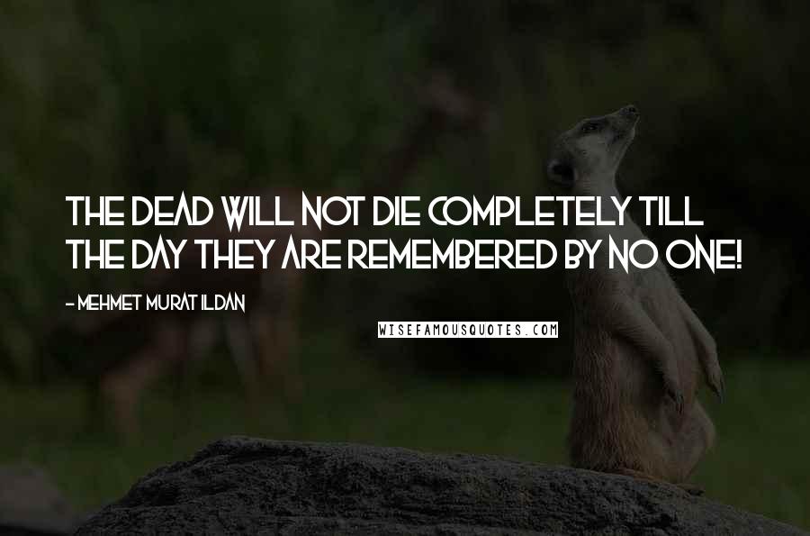 Mehmet Murat Ildan Quotes: The dead will not die completely till the day they are remembered by no one!