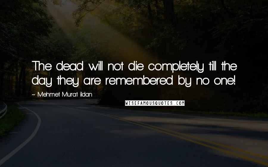 Mehmet Murat Ildan Quotes: The dead will not die completely till the day they are remembered by no one!