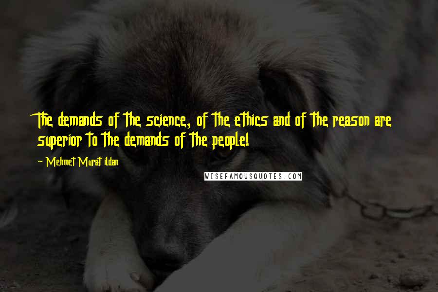 Mehmet Murat Ildan Quotes: The demands of the science, of the ethics and of the reason are superior to the demands of the people!