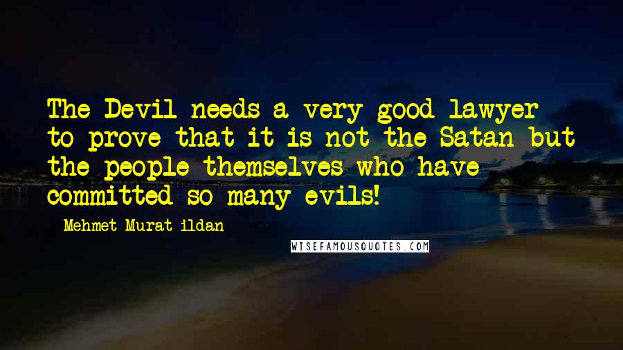 Mehmet Murat Ildan Quotes: The Devil needs a very good lawyer to prove that it is not the Satan but the people themselves who have committed so many evils!