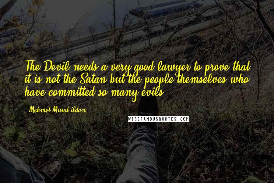 Mehmet Murat Ildan Quotes: The Devil needs a very good lawyer to prove that it is not the Satan but the people themselves who have committed so many evils!