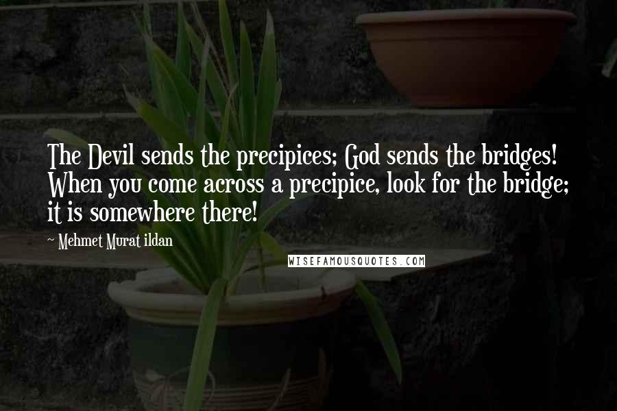 Mehmet Murat Ildan Quotes: The Devil sends the precipices; God sends the bridges! When you come across a precipice, look for the bridge; it is somewhere there!