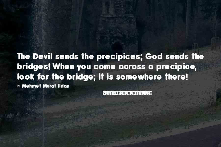 Mehmet Murat Ildan Quotes: The Devil sends the precipices; God sends the bridges! When you come across a precipice, look for the bridge; it is somewhere there!