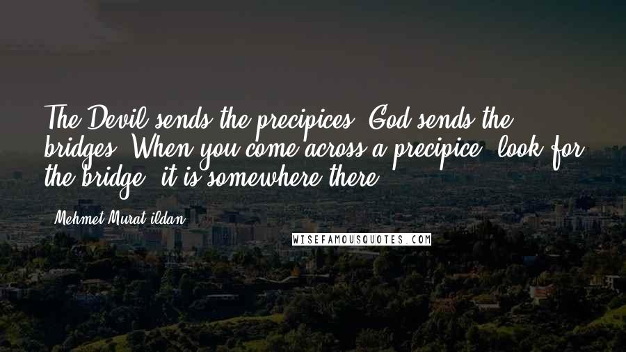 Mehmet Murat Ildan Quotes: The Devil sends the precipices; God sends the bridges! When you come across a precipice, look for the bridge; it is somewhere there!