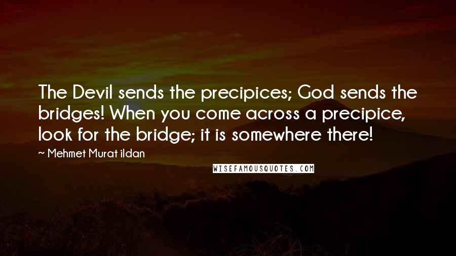 Mehmet Murat Ildan Quotes: The Devil sends the precipices; God sends the bridges! When you come across a precipice, look for the bridge; it is somewhere there!