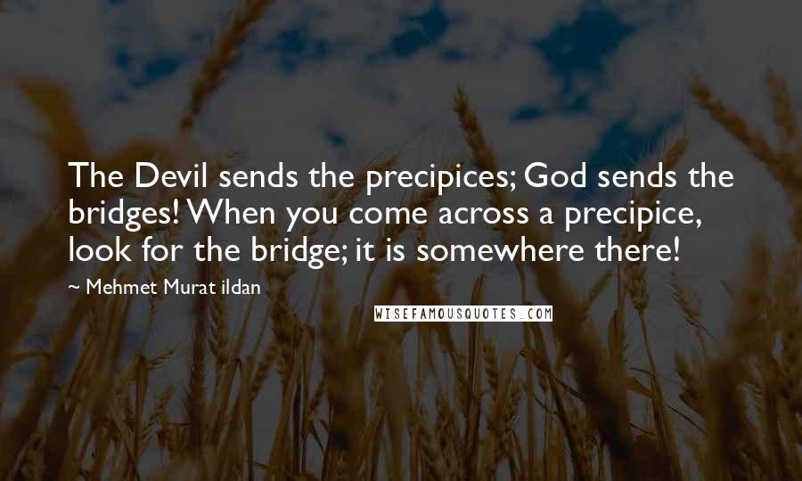 Mehmet Murat Ildan Quotes: The Devil sends the precipices; God sends the bridges! When you come across a precipice, look for the bridge; it is somewhere there!