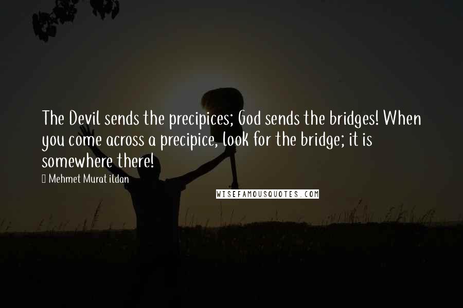 Mehmet Murat Ildan Quotes: The Devil sends the precipices; God sends the bridges! When you come across a precipice, look for the bridge; it is somewhere there!