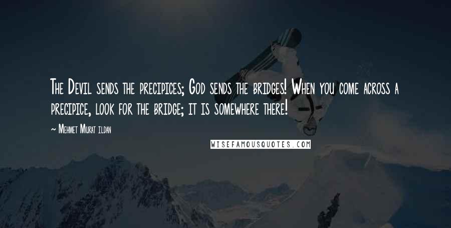 Mehmet Murat Ildan Quotes: The Devil sends the precipices; God sends the bridges! When you come across a precipice, look for the bridge; it is somewhere there!