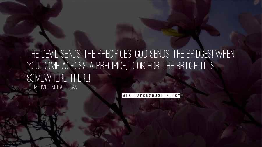 Mehmet Murat Ildan Quotes: The Devil sends the precipices; God sends the bridges! When you come across a precipice, look for the bridge; it is somewhere there!