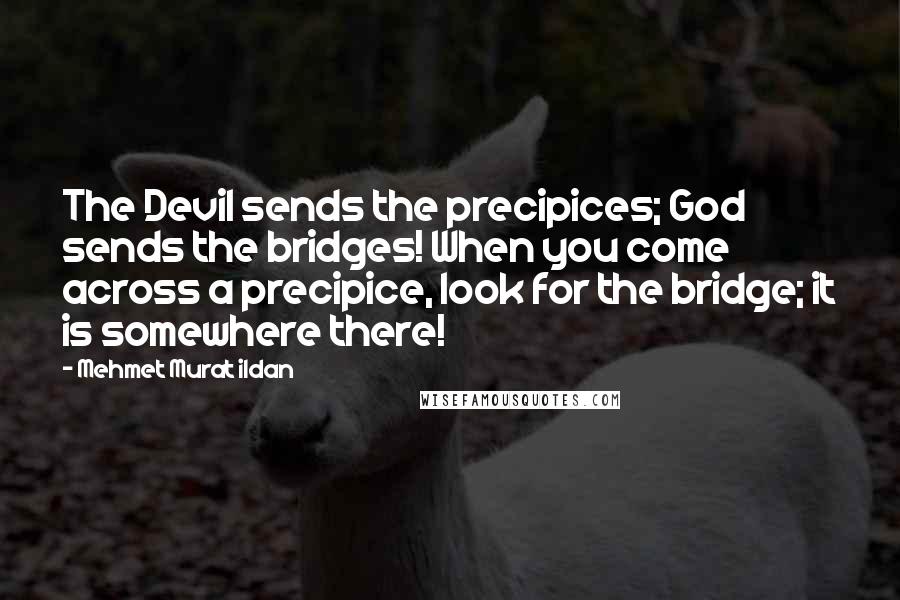 Mehmet Murat Ildan Quotes: The Devil sends the precipices; God sends the bridges! When you come across a precipice, look for the bridge; it is somewhere there!