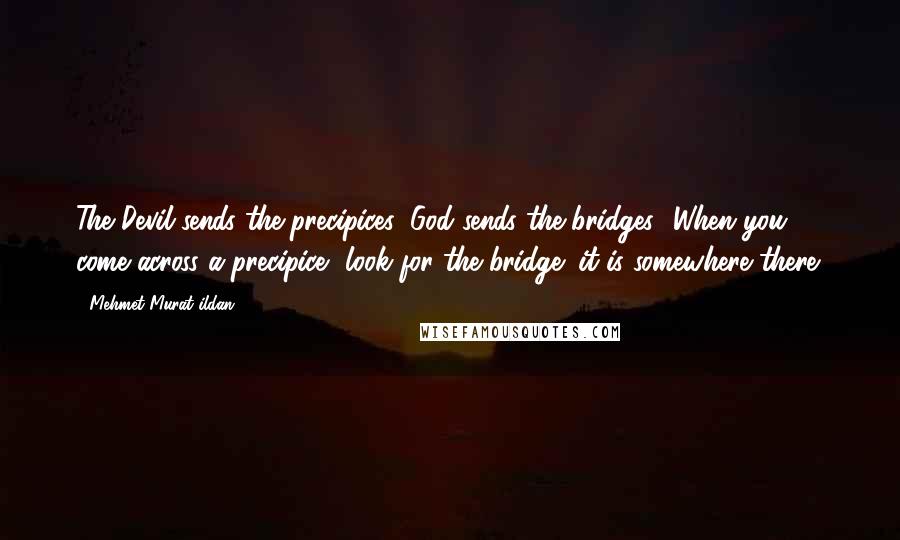 Mehmet Murat Ildan Quotes: The Devil sends the precipices; God sends the bridges! When you come across a precipice, look for the bridge; it is somewhere there!