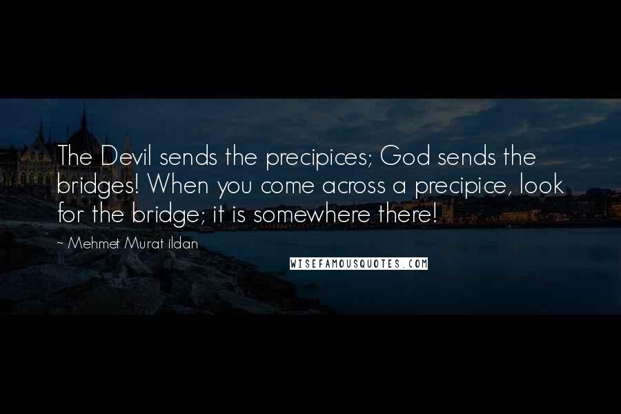Mehmet Murat Ildan Quotes: The Devil sends the precipices; God sends the bridges! When you come across a precipice, look for the bridge; it is somewhere there!