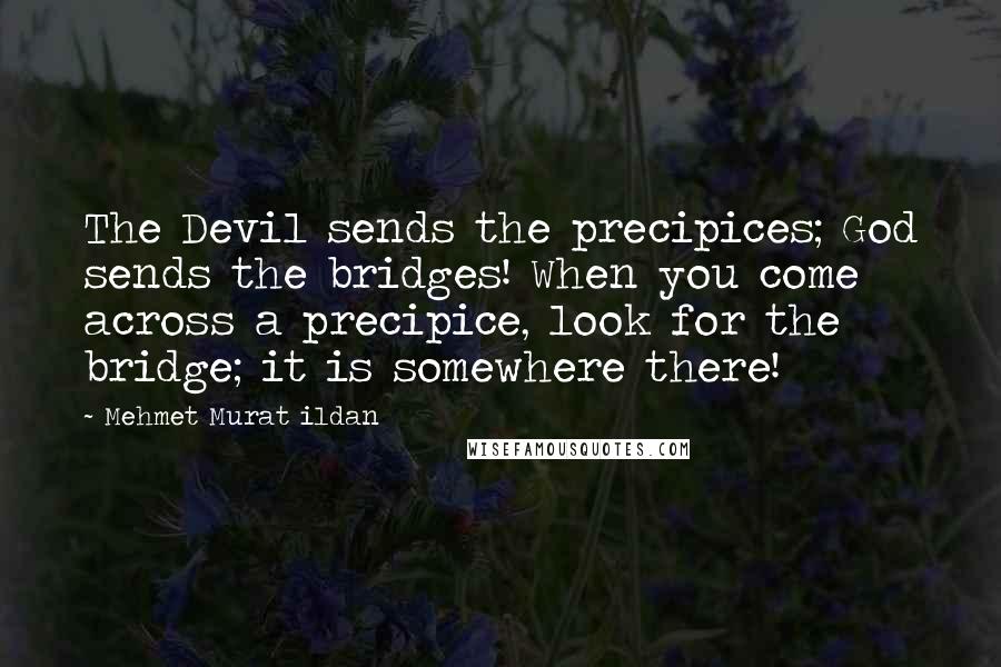 Mehmet Murat Ildan Quotes: The Devil sends the precipices; God sends the bridges! When you come across a precipice, look for the bridge; it is somewhere there!